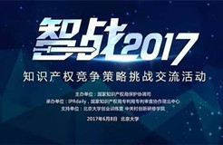 智戰(zhàn)2017--知識產權競爭策略挑戰(zhàn)交流活動文章合集