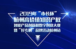 定了！2019年“市長(zhǎng)杯”杭州高價(jià)值知識(shí)產(chǎn)權(quán)智能產(chǎn)品創(chuàng)新和數(shù)字創(chuàng)意大賽