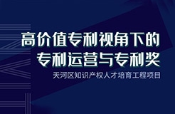 天河區(qū)知識產(chǎn)權(quán)人才培育工程項目——“高價值專利視角下的專利運(yùn)營與專利獎”