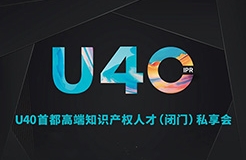 報名從速！“U40首都高端知識產(chǎn)權(quán)人才（閉門）私享會”即將開啟