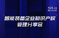 報(bào)名！智能裝備企業(yè)知識產(chǎn)權(quán)管理分享會邀您觀看