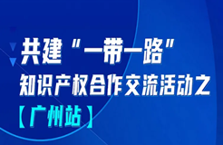 報名！共建“一帶一路”知識產(chǎn)權(quán)合作交流活動【廣州站】來啦！