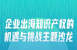 明早9:30！“企業(yè)出海知識產(chǎn)權的機遇與挑戰(zhàn)主題沙龍”即將舉辦！