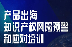 今天14:00直播！產(chǎn)品出海知識產(chǎn)權(quán)風險預警和應對培訓