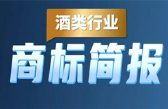 助力酒類企業(yè)提升品牌力和行業(yè)競(jìng)爭(zhēng)力！酒類行業(yè)商標(biāo)簡(jiǎn)報(bào)請(qǐng)查收