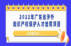 來了！「2022年廣東省涉外知識產權保護人才培育項目」火熱報名中！