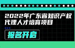 2022年廣東省知識產(chǎn)權(quán)代理人才培育項目線上課程安排公布啦！