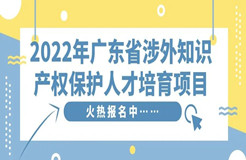 免費(fèi)學(xué)習(xí)名額告急！2022年廣東省涉外知識(shí)產(chǎn)權(quán)保護(hù)人才培育項(xiàng)目報(bào)名從速！