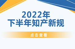 2022年下半年！這些知識產(chǎn)權(quán)新規(guī)正式實施