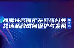 限時(shí)報(bào)名！品牌域名保護(hù)系列研討會(huì)北京站誠(chéng)邀您參加，共話品牌域名保護(hù)與發(fā)展