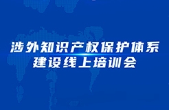 下午15：00—17：00！涉外知識產(chǎn)權(quán)保護(hù)體系建設(shè)線上培訓(xùn)會線上直播開始