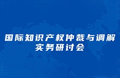 周三下午14：30直播！“國(guó)際知識(shí)產(chǎn)權(quán)仲裁與調(diào)解實(shí)務(wù)研討會(huì)”邀您觀看