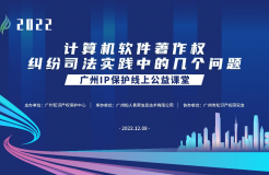 2022“廣州IP保護”線上公益課堂——”計算機軟件著作權(quán)糾紛司法實踐中的幾個問題”培訓成功舉辦！