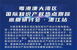 明天9:30直播！粵港澳大灣區(qū)國際知識產(chǎn)權(quán)熱點(diǎn)跟蹤巡回研討會（湛江站）即將舉行