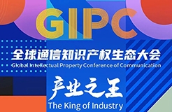 議程公布！GIPC 2023全球通信知識產(chǎn)權(quán)生態(tài)大會將于7月21日在京舉行