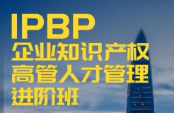 「IPBP企業(yè)知識產權高管人才管理進階班」文章合集