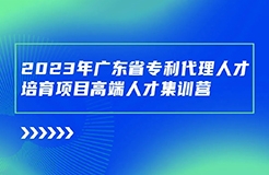 開始報名啦！廣東省專利代理人才培育項(xiàng)目高端人才集訓(xùn)營（二）