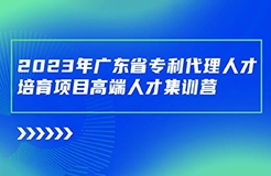 日程安排公布！廣東省專利代理人才培育項(xiàng)目高端人才集訓(xùn)營(yíng)（二）最后報(bào)名倒計(jì)時(shí)！