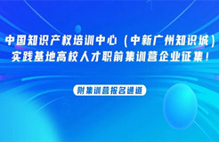 中國知識產(chǎn)權培訓中心（中新廣州知識城）實踐基地高校人才職前集訓營企業(yè)征集！附集訓營報名通道......