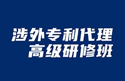 做涉外專利人，不來聽“涉外專利代理高級研修班”你就虧了！