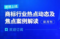 歡迎訂閱 | 《商標行業(yè)熱點動態(tài)及焦點案例解讀》即將全新上線