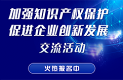 “加強(qiáng)知識產(chǎn)權(quán)保護(hù) 促進(jìn)企業(yè)創(chuàng)新發(fā)展”交流活動火熱報(bào)名中！