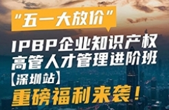 “五一大放價”，IPBP企業(yè)知識產(chǎn)權高管人才管理進階班【深圳站】重磅福利來襲！