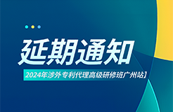 延期通知！2024年涉外專利代理高級(jí)研修班【廣州站】將延期至6月22日開(kāi)班