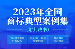 2023年全國(guó)商標(biāo)典型案例集來(lái)了！60+相關(guān)單位官方發(fā)布，匯總300+年度典型案例，覆蓋50+省市地區(qū)，附判決書(shū)