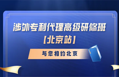 開班時間公布！涉外專利代理高級研修班【北京站】報名持續(xù)進行中！