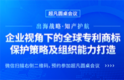 出海戰(zhàn)略·知產護航 | “企業(yè)視角下的全球專利商標保護策略及組織能力打造”圓桌會議邀您參加！