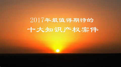 【預(yù)測(cè)】2017年最值得期待的十大知識(shí)產(chǎn)權(quán)案件