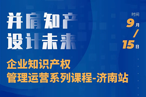 “并肩知產，設計未來” 企業(yè)知識產權管理運營系列課程（濟南站）等你來