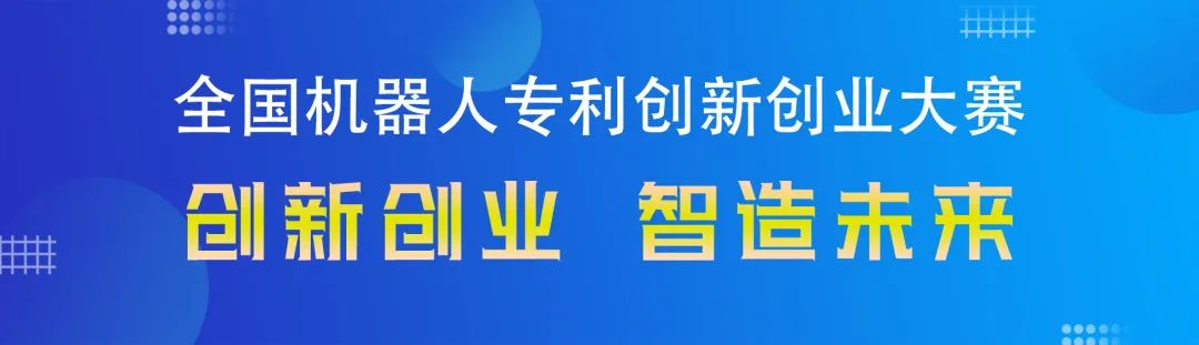 勇“創(chuàng)”天涯|第四屆全國機器人專利創(chuàng)新創(chuàng)業(yè)大賽邀您共攀創(chuàng)新巔峰！