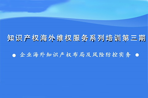 海外知識產(chǎn)權(quán)布局和風(fēng)險防控，企業(yè)該怎么做？——知識產(chǎn)權(quán)海外維權(quán)服務(wù)系列培訓(xùn)第三期活動通知