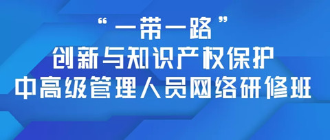 報名！「“一帶一路”創(chuàng)新與知識產(chǎn)權(quán)保護中高級管理人員網(wǎng)絡(luò)研修班」招生啦！?