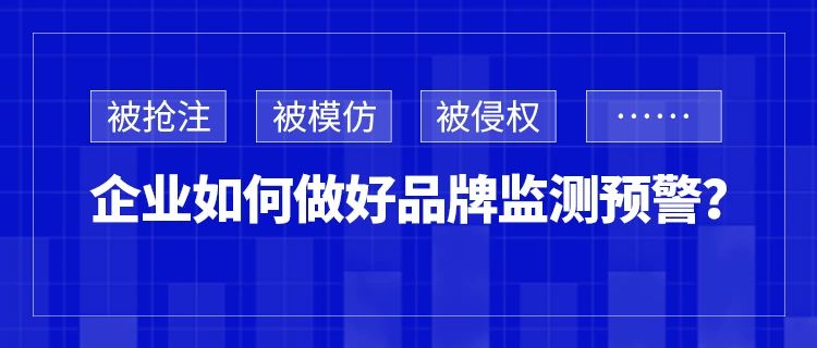 被搶注、被模仿、被侵權(quán)……企業(yè)如何做好品牌監(jiān)測(cè)預(yù)警？