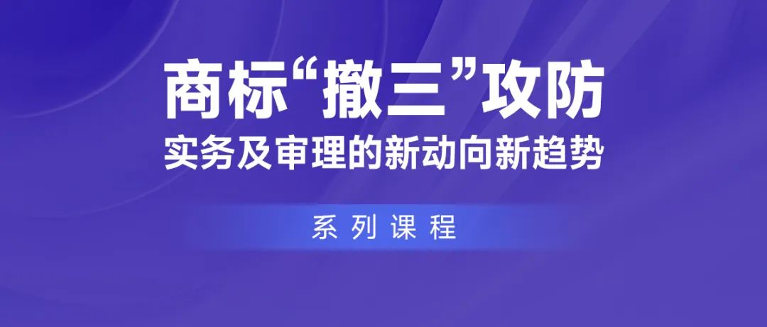 課程推薦 | 商標(biāo)“撤三”攻防實(shí)務(wù)及審理的新動(dòng)向新趨勢(shì)