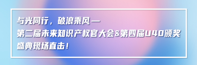 與光同行，破浪乘風——第二屆未來知識產權官大會&第四屆U40頒獎盛典現(xiàn)場直擊！