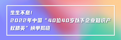 生生不息！2022年中國“40位40歲以下企業(yè)知識產(chǎn)權(quán)精英”榜單揭曉