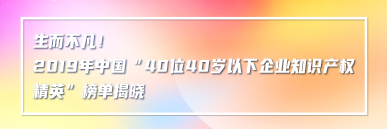 生而不凡！2019年中國(guó)“40位40歲以下企業(yè)知識(shí)產(chǎn)權(quán)精英”榜單揭曉