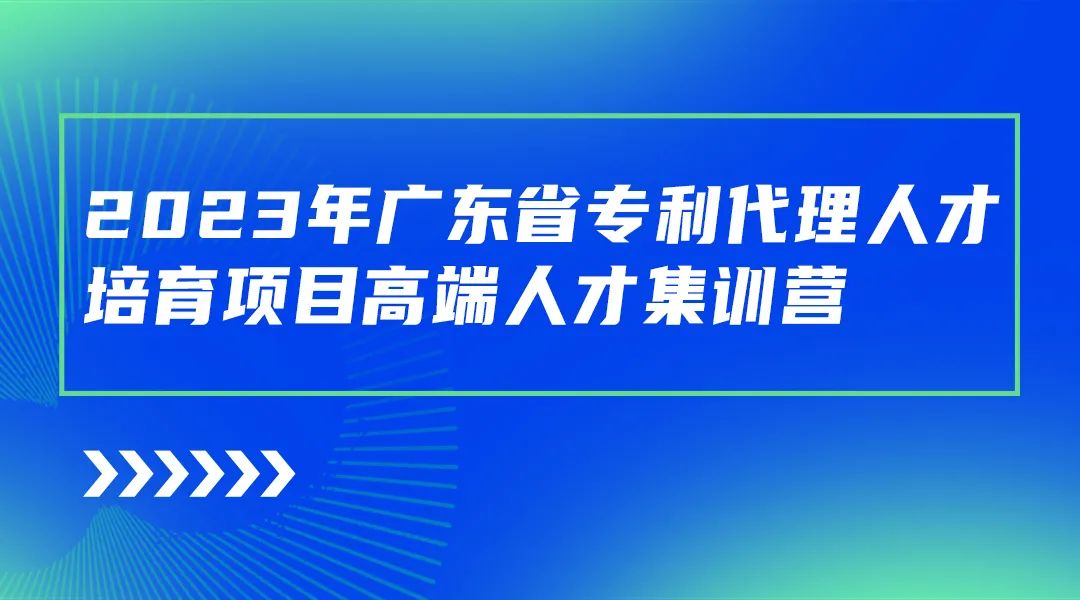 開始報(bào)名啦！廣東省專利代理人才培育項(xiàng)目高端人才集訓(xùn)營（二）