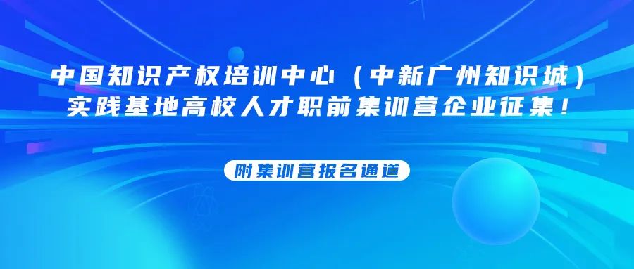 中國知識產(chǎn)權(quán)培訓中心（中新廣州知識城）實踐基地高校人才職前集訓營企業(yè)征集！附集訓營報名通道......