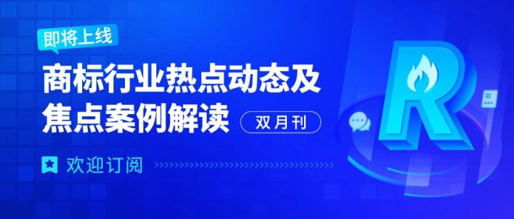 歡迎訂閱 | 《商標行業(yè)熱點動態(tài)及焦點案例解讀》即將全新上線