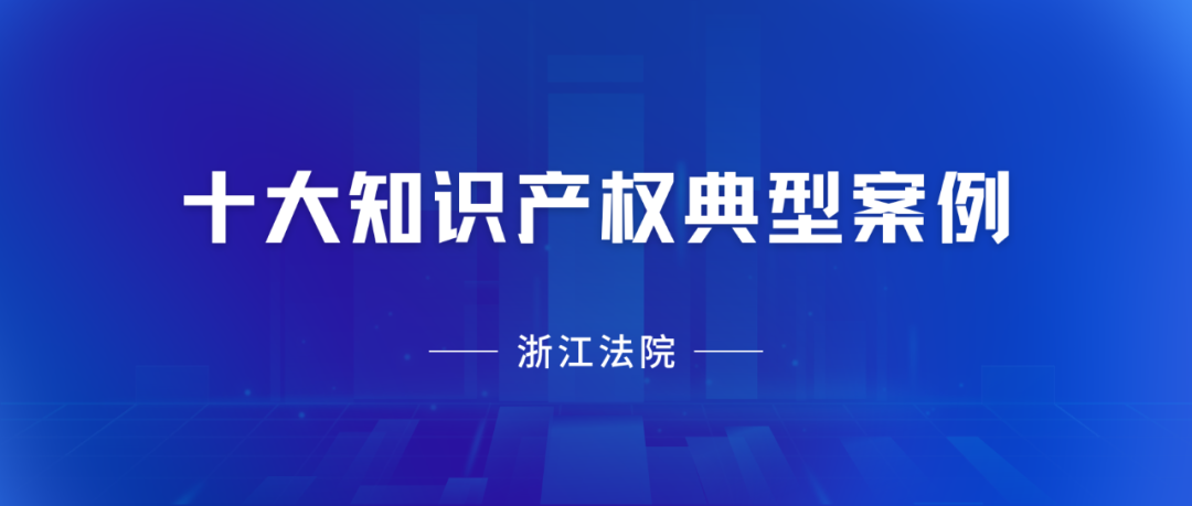 浙江高院：2023年度十大知識產權典型案例發(fā)布！