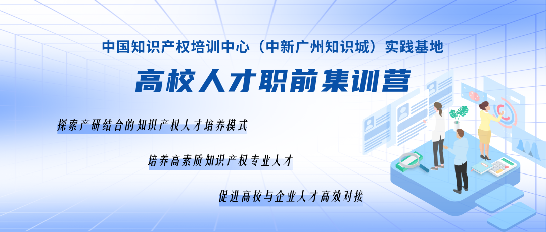 報名持續(xù)進行中！中國知識產(chǎn)權培訓中心（中新廣州知識城）實踐基地高校人才職前集訓營！