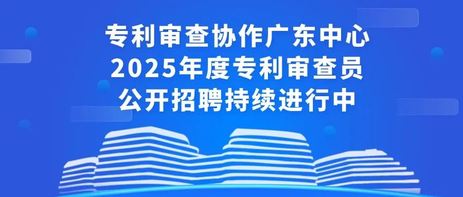 聘！專利審查協(xié)作廣東中心2025年度專利審查員公開招聘持續(xù)進行中