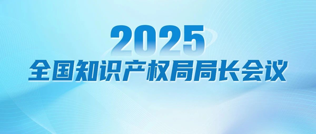 秒懂！2025年全國(guó)知識(shí)產(chǎn)權(quán)局局長(zhǎng)會(huì)議工作報(bào)告