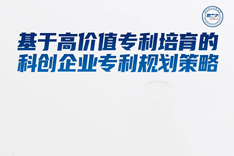 周二16:00直播！基于高價值專利培育的科創(chuàng)企業(yè)專利規(guī)劃策略