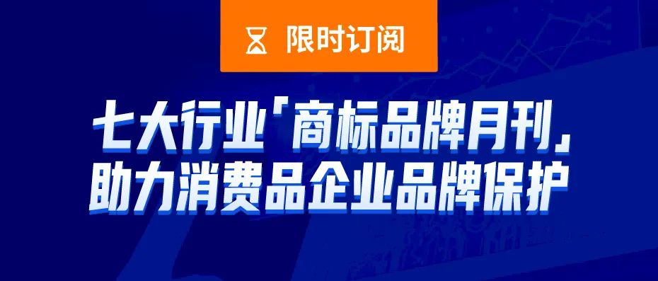 限時訂閱 | 七大行業(yè)商標(biāo)品牌月刊，助力消費(fèi)品企業(yè)品牌保護(hù)